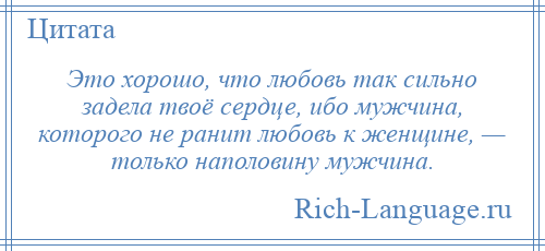 
    Это хорошо, что любовь так сильно задела твоё сердце, ибо мужчина, которого не ранит любовь к женщине, — только наполовину мужчина.