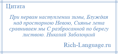 
    При первом наступлении зимы, Блуждая над просторною Невою, Сиянье лета сравниваем мы С разбросанной по берегу листвою. Николай Заболоцкий