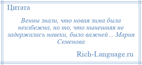 
    Венны знали, что новая зима была неизбежна, но то, что нынешняя не задержалась навеки, было важней… Мария Семенова