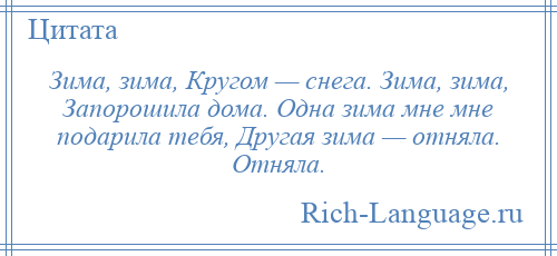 
    Зима, зима, Кругом — снега. Зима, зима, Запорошила дома. Одна зима мне мне подарила тебя, Другая зима — отняла. Отняла.