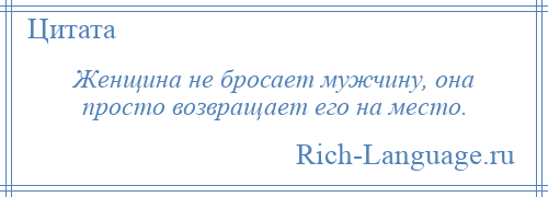 
    Женщина не бросает мужчину, она просто возвращает его на место.