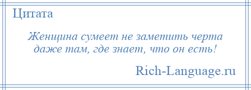 
    Женщина сумеет не заметить черта даже там, где знает, что он есть!