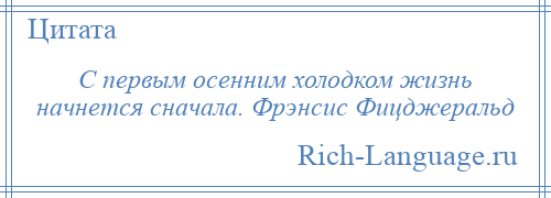 
    С первым осенним холодком жизнь начнется сначала. Фрэнсис Фицджеральд