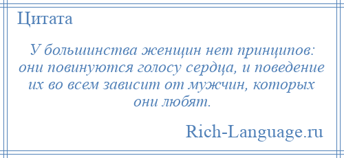 
    У большинства женщин нет принципов: они повинуются голосу сердца, и поведение их во всем зависит от мужчин, которых они любят.