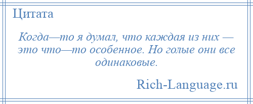 
    Когда—то я думал, что каждая из них — это что—то особенное. Но голые они все одинаковые.