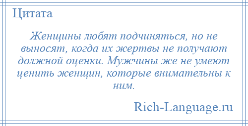 
    Женщины любят подчиняться, но не выносят, когда их жертвы не получают должной оценки. Мужчины же не умеют ценить женщин, которые внимательны к ним.