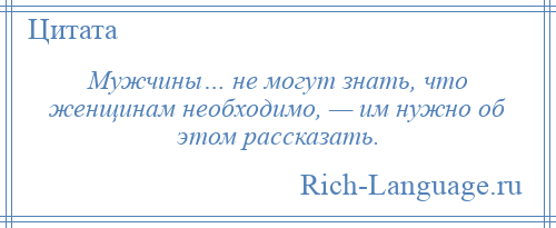 
    Мужчины… не могут знать, что женщинам необходимо, — им нужно об этом рассказать.