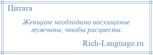 
    Женщине необходимо восхищение мужчины, чтобы расцвести.