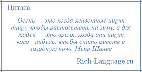 
    Осень — это когда животные ищут пищу, чтобы растолстеть на зиму, а для людей — это время, когда они ищут кого—нибудь, чтобы спать вместе в холодную ночь. Меир Шалев