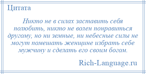 
    Никто не в силах заставить себя полюбить, никто не волен понравиться другому, но ни земные, ни небесные силы не могут помешать женщине избрать себе мужчину и сделать его своим богом.