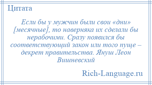 
    Если бы у мужчин были свои «дни» [месячные], то наверняка их сделали бы нерабочими. Сразу появился бы соответствующий закон или того пуще – декрет правительства. Януш Леон Вишневский