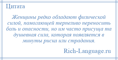 
    Женщины редко обладают физической силой, помогающей терпеливо переносить боль и опасности, но им часто присуща та душевная сила, которая появляется в минуты риска или страдания.