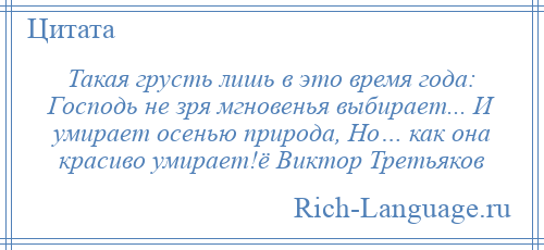 
    Такая грусть лишь в это время года: Господь не зря мгновенья выбирает... И умирает осенью природа, Но… как она красиво умирает!ё Виктор Третьяков