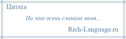 
    Но эта осень сломала меня...