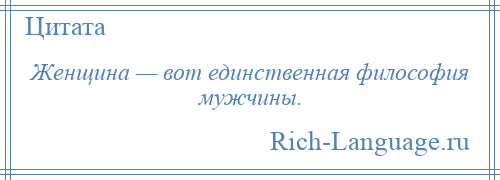 
    Женщина — вот единственная философия мужчины.