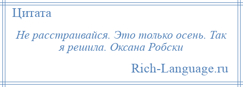 
    Не расстраивайся. Это только осень. Так я решила. Оксана Робски