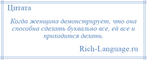 
    Когда женщина демонстрирует, что она способна сделать буквально все, ей все и приходится делать.
