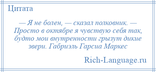 
    — Я не болен, — сказал полковник. — Просто в октябре я чувствую себя так, будто мои внутренности грызут дикие звери. Габриэль Гарсиа Маркес