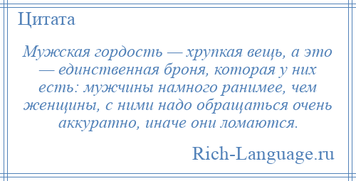 
    Мужская гордость — хрупкая вещь, а это — единственная броня, которая у них есть: мужчины намного ранимее, чем женщины, с ними надо обращаться очень аккуратно, иначе они ломаются.