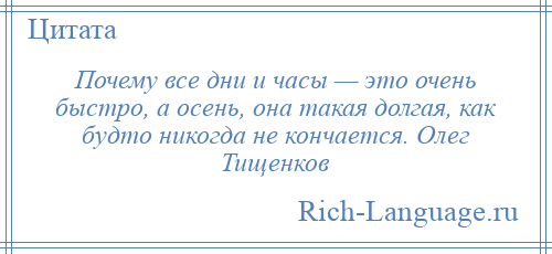 
    Почему все дни и часы — это очень быстро, а осень, она такая долгая, как будто никогда не кончается. Олег Тищенков