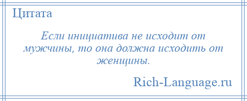 
    Если инициатива не исходит от мужчины, то она должна исходить от женщины.