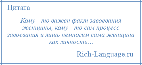 
    Кому—то важен факт завоевания женщины, кому—то сам процесс завоевания и лишь немногим сама женщина как личность…