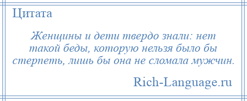 
    Женщины и дети твердо знали: нет такой беды, которую нельзя было бы стерпеть, лишь бы она не сломала мужчин.