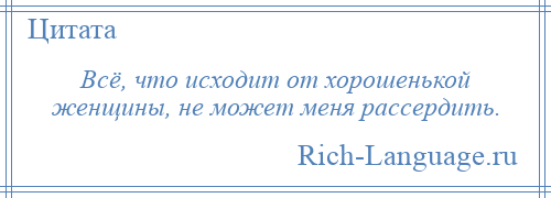 
    Всё, что исходит от хорошенькой женщины, не может меня рассердить.