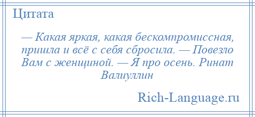 
    — Какая яркая, какая бескомпромиссная, пришла и всё с себя сбросила. — Повезло Вам с женщиной. — Я про осень. Ринат Валиуллин