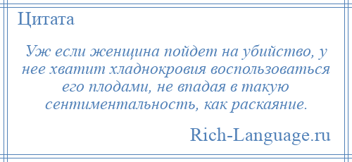 
    Уж если женщина пойдет на убийство, у нее хватит хладнокровия воспользоваться его плодами, не впадая в такую сентиментальность, как раскаяние.