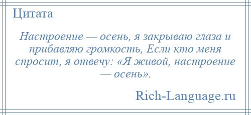 
    Настроение — осень, я закрываю глаза и прибавляю громкость, Если кто меня спросит, я отвечу: «Я живой, настроение — осень».