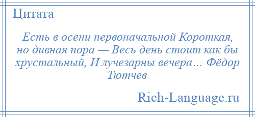 
    Есть в осени первоначальной Короткая, но дивная пора — Весь день стоит как бы хрустальный, И лучезарны вечера… Фёдор Тютчев