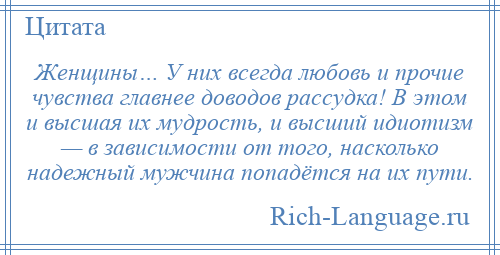 
    Женщины… У них всегда любовь и прочие чувства главнее доводов рассудка! В этом и высшая их мудрость, и высший идиотизм — в зависимости от того, насколько надежный мужчина попадётся на их пути.