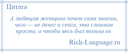 
    А любящая женщина хочет сама знаешь, чего — не денег и секса, это слишком просто, а чтобы весь был только ее.