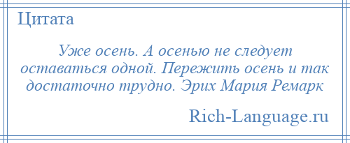 
    Уже осень. А осенью не следует оставаться одной. Пережить осень и так достаточно трудно. Эрих Мария Ремарк