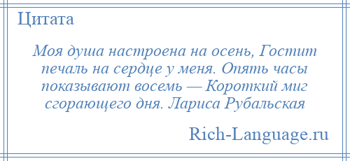 
    Моя душа настроена на осень, Гостит печаль на сердце у меня. Опять часы показывают восемь — Короткий миг сгорающего дня. Лариса Рубальская