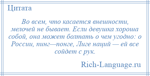 
    Во всем, что касается внешности, мелочей не бывает. Если девушка хороша собой, она может болтать о чем угодно: о России, пинг—понге, Лиге наций — ей все сойдет с рук.