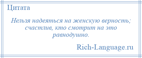 
    Нельзя надеяться на женскую верность; счастлив, кто смотрит на это равнодушно.