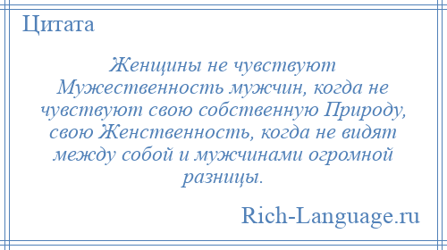 
    Женщины не чувствуют Мужественность мужчин, когда не чувствуют свою собственную Природу, свою Женственность, когда не видят между собой и мужчинами огромной разницы.