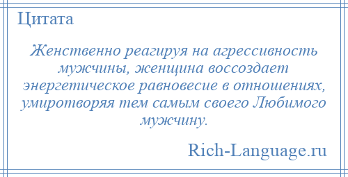 
    Женственно реагируя на агрессивность мужчины, женщина воссоздает энергетическое равновесие в отношениях, умиротворяя тем самым своего Любимого мужчину.