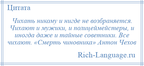 
    Чихать никому и нигде не возбраняется. Чихают и мужики, и полицеймейстеры, и иногда даже и тайные советники. Все чихают. «Смерть чиновника» Антон Чехов