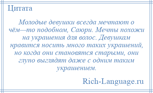 
    Молодые девушки всегда мечтают о чём—то подобном, Саюри. Мечты похожи на украшения для волос. Девушкам нравится носить много таких украшений, но когда они становятся старыми, они глупо выглядят даже с одним таким украшением.