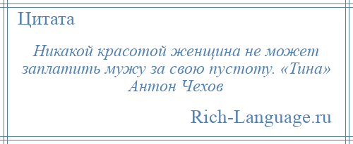 
    Никакой красотой женщина не может заплатить мужу за свою пустоту. «Тина» Антон Чехов