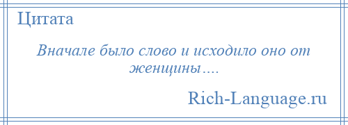 
    Вначале было слово и исходило оно от женщины….