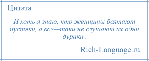 
    И хоть я знаю, что женщины болтают пустяки, а все—таки не слушают их одни дураки..