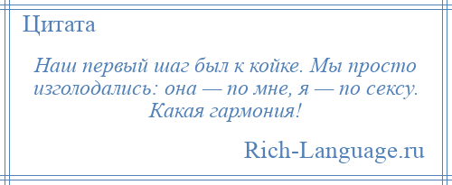 
    Наш первый шаг был к койке. Мы просто изголодались: она — по мне, я — по сексу. Какая гармония!