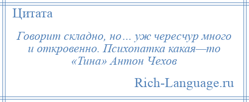 
    Говорит складно, но… уж чересчур много и откровенно. Психопатка какая—то «Тина» Антон Чехов