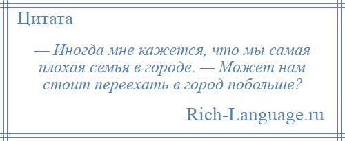 
    — Иногда мне кажется, что мы самая плохая семья в городе. — Может нам стоит переехать в город побольше?