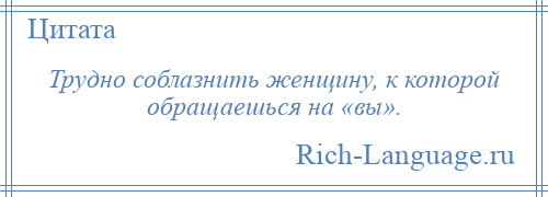 
    Трудно соблазнить женщину, к которой обращаешься на «вы».