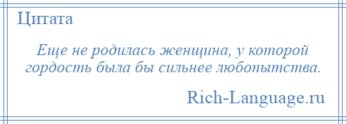 
    Еще не родилась женщина, у которой гордость была бы сильнее любопытства.